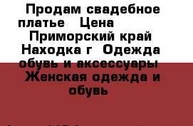 Продам свадебное платье › Цена ­ 15 000 - Приморский край, Находка г. Одежда, обувь и аксессуары » Женская одежда и обувь   